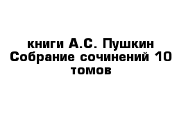 книги А.С. Пушкин Собрание сочинений 10 томов  